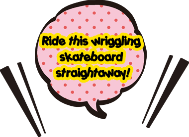 Ride this wriggling skateboard straightaway!